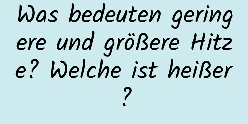 Was bedeuten geringere und größere Hitze? Welche ist heißer?