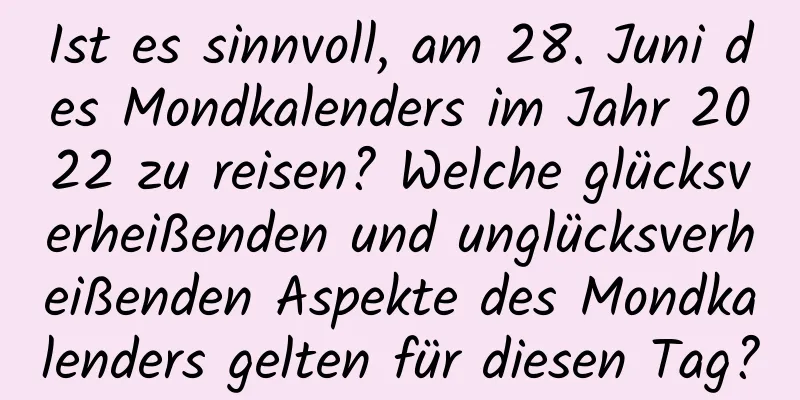 Ist es sinnvoll, am 28. Juni des Mondkalenders im Jahr 2022 zu reisen? Welche glücksverheißenden und unglücksverheißenden Aspekte des Mondkalenders gelten für diesen Tag?