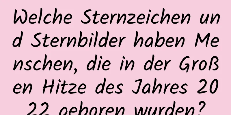 Welche Sternzeichen und Sternbilder haben Menschen, die in der Großen Hitze des Jahres 2022 geboren wurden?