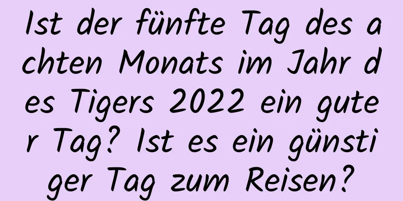 Ist der fünfte Tag des achten Monats im Jahr des Tigers 2022 ein guter Tag? Ist es ein günstiger Tag zum Reisen?