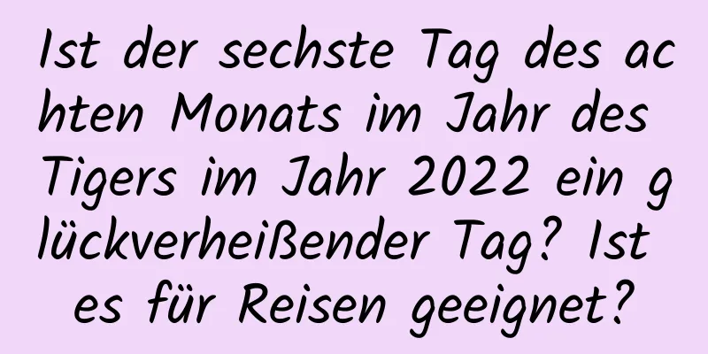 Ist der sechste Tag des achten Monats im Jahr des Tigers im Jahr 2022 ein glückverheißender Tag? Ist es für Reisen geeignet?