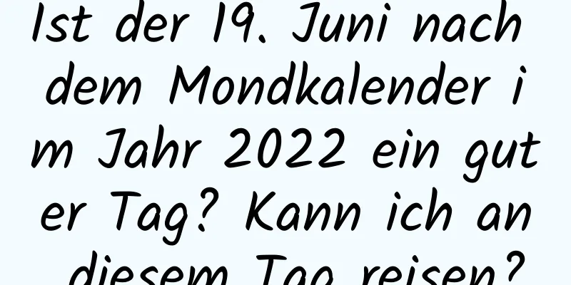 Ist der 19. Juni nach dem Mondkalender im Jahr 2022 ein guter Tag? Kann ich an diesem Tag reisen?