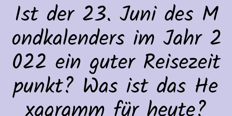 Ist der 23. Juni des Mondkalenders im Jahr 2022 ein guter Reisezeitpunkt? Was ist das Hexagramm für heute?