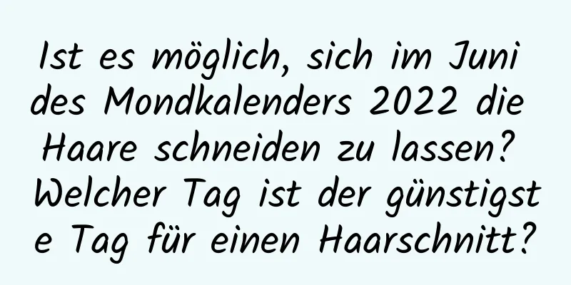 Ist es möglich, sich im Juni des Mondkalenders 2022 die Haare schneiden zu lassen? Welcher Tag ist der günstigste Tag für einen Haarschnitt?