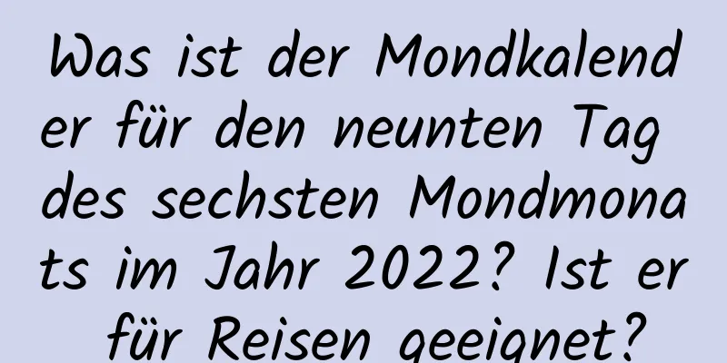 Was ist der Mondkalender für den neunten Tag des sechsten Mondmonats im Jahr 2022? Ist er für Reisen geeignet?