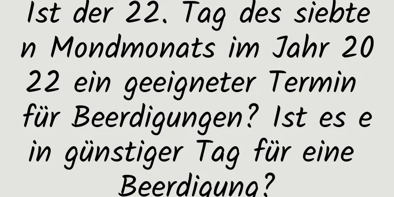 Ist der 22. Tag des siebten Mondmonats im Jahr 2022 ein geeigneter Termin für Beerdigungen? Ist es ein günstiger Tag für eine Beerdigung?