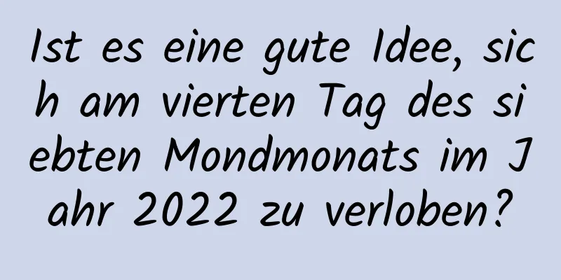 Ist es eine gute Idee, sich am vierten Tag des siebten Mondmonats im Jahr 2022 zu verloben?