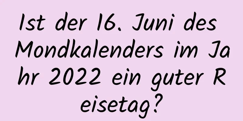 Ist der 16. Juni des Mondkalenders im Jahr 2022 ein guter Reisetag?