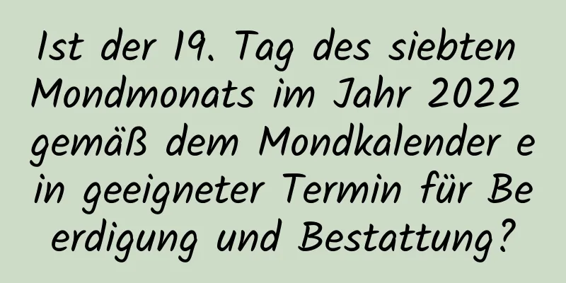 Ist der 19. Tag des siebten Mondmonats im Jahr 2022 gemäß dem Mondkalender ein geeigneter Termin für Beerdigung und Bestattung?