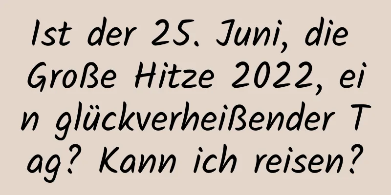 Ist der 25. Juni, die Große Hitze 2022, ein glückverheißender Tag? Kann ich reisen?