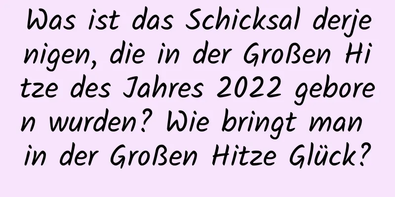 Was ist das Schicksal derjenigen, die in der Großen Hitze des Jahres 2022 geboren wurden? Wie bringt man in der Großen Hitze Glück?