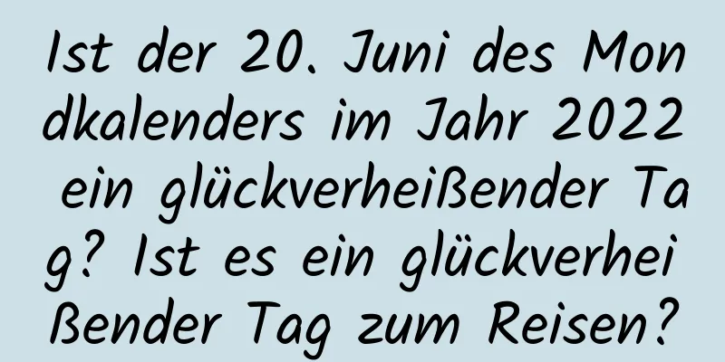 Ist der 20. Juni des Mondkalenders im Jahr 2022 ein glückverheißender Tag? Ist es ein glückverheißender Tag zum Reisen?