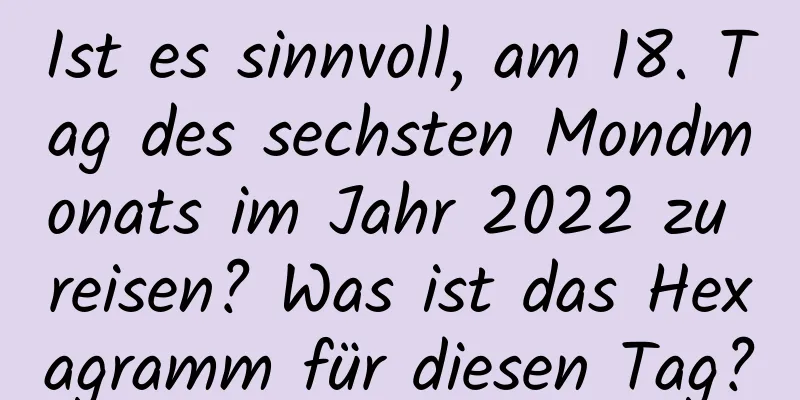 Ist es sinnvoll, am 18. Tag des sechsten Mondmonats im Jahr 2022 zu reisen? Was ist das Hexagramm für diesen Tag?