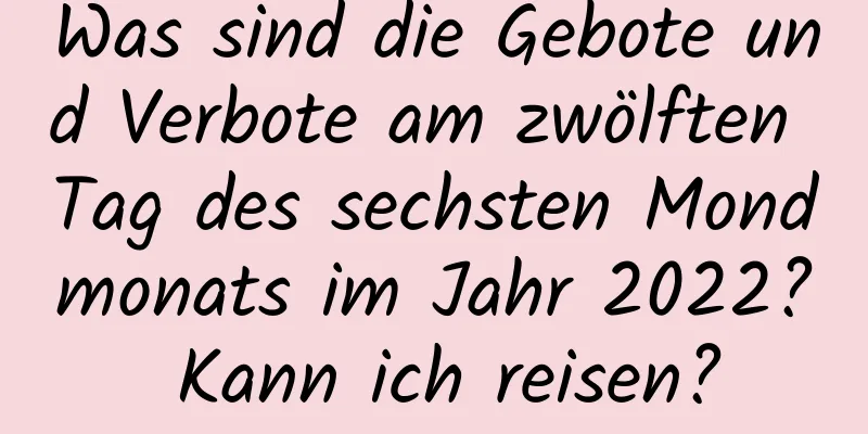 Was sind die Gebote und Verbote am zwölften Tag des sechsten Mondmonats im Jahr 2022? Kann ich reisen?