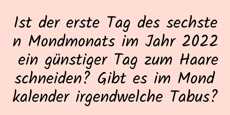 Ist der erste Tag des sechsten Mondmonats im Jahr 2022 ein günstiger Tag zum Haareschneiden? Gibt es im Mondkalender irgendwelche Tabus?