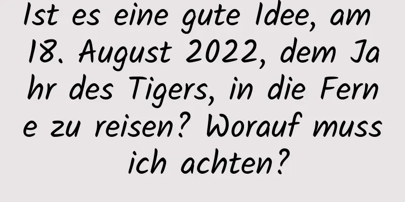 Ist es eine gute Idee, am 18. August 2022, dem Jahr des Tigers, in die Ferne zu reisen? Worauf muss ich achten?