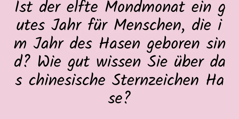 Ist der elfte Mondmonat ein gutes Jahr für Menschen, die im Jahr des Hasen geboren sind? Wie gut wissen Sie über das chinesische Sternzeichen Hase?