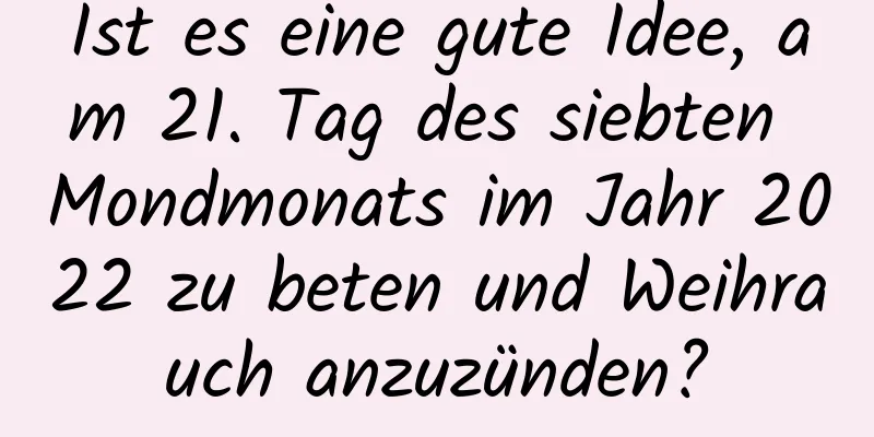 Ist es eine gute Idee, am 21. Tag des siebten Mondmonats im Jahr 2022 zu beten und Weihrauch anzuzünden?