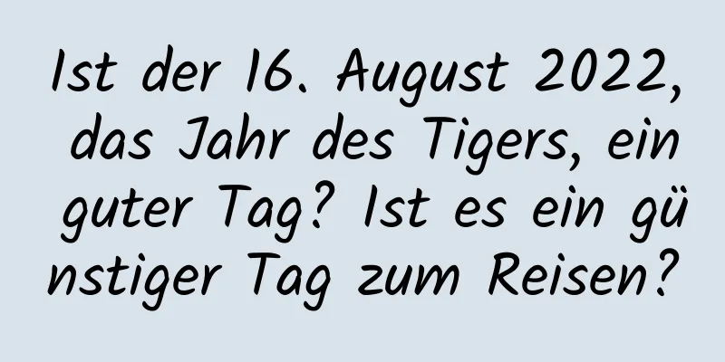 Ist der 16. August 2022, das Jahr des Tigers, ein guter Tag? Ist es ein günstiger Tag zum Reisen?