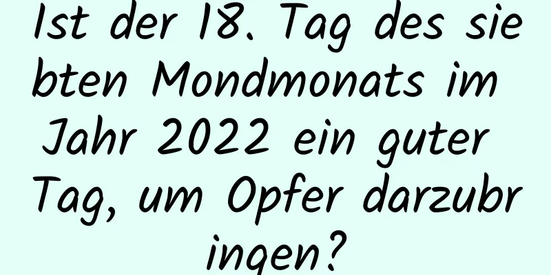 Ist der 18. Tag des siebten Mondmonats im Jahr 2022 ein guter Tag, um Opfer darzubringen?