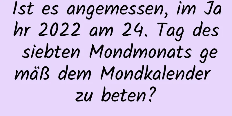 Ist es angemessen, im Jahr 2022 am 24. Tag des siebten Mondmonats gemäß dem Mondkalender zu beten?