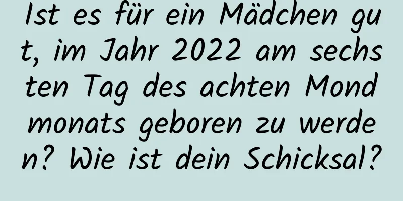 Ist es für ein Mädchen gut, im Jahr 2022 am sechsten Tag des achten Mondmonats geboren zu werden? Wie ist dein Schicksal?