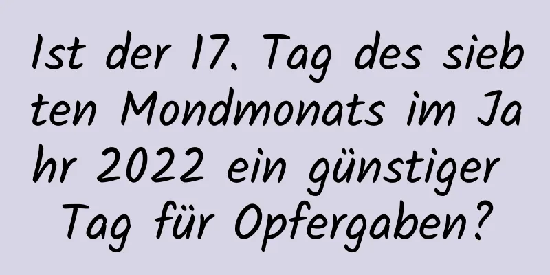 Ist der 17. Tag des siebten Mondmonats im Jahr 2022 ein günstiger Tag für Opfergaben?