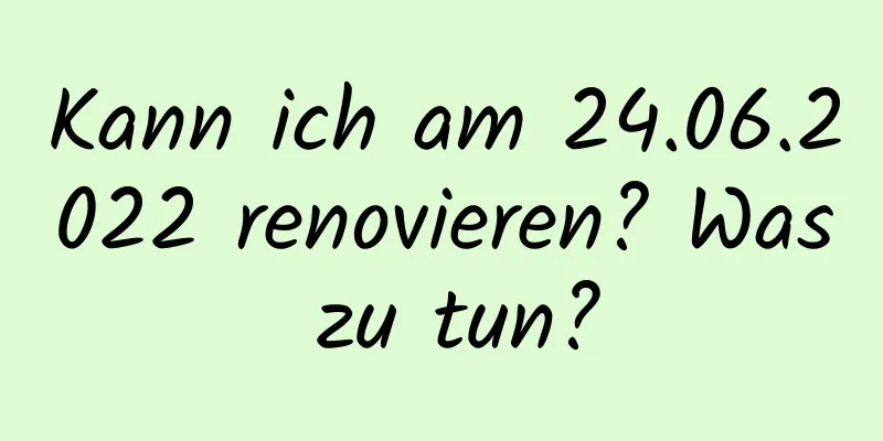 Kann ich am 24.06.2022 renovieren? Was zu tun?