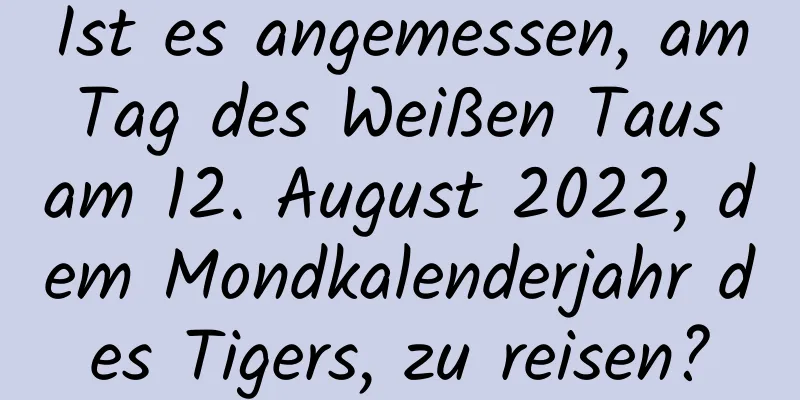 Ist es angemessen, am Tag des Weißen Taus am 12. August 2022, dem Mondkalenderjahr des Tigers, zu reisen?