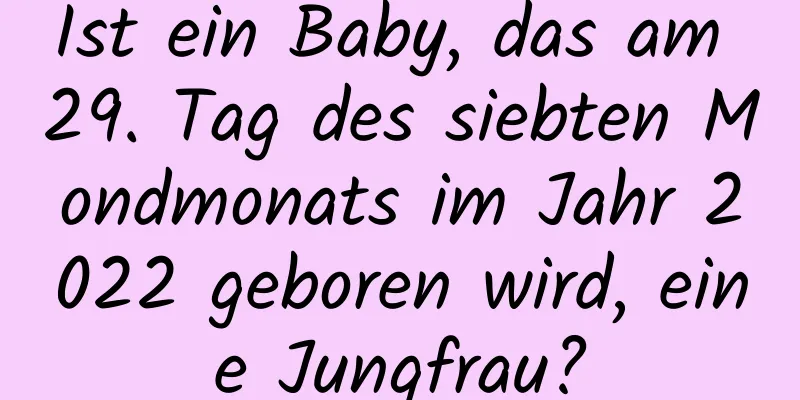 Ist ein Baby, das am 29. Tag des siebten Mondmonats im Jahr 2022 geboren wird, eine Jungfrau?