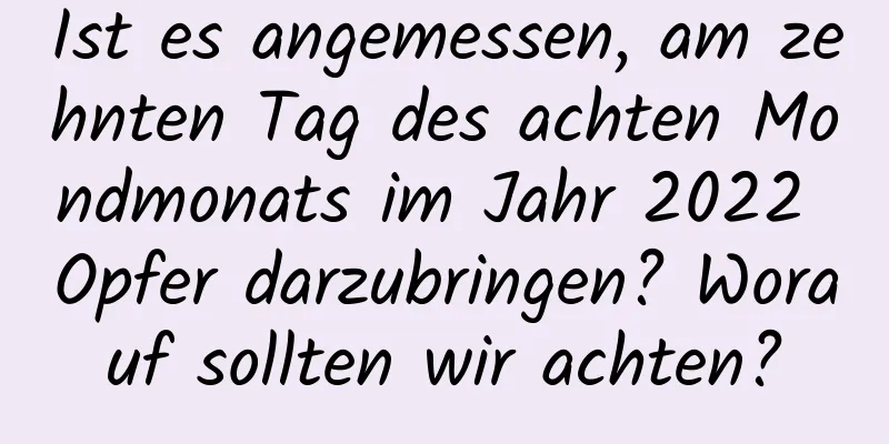 Ist es angemessen, am zehnten Tag des achten Mondmonats im Jahr 2022 Opfer darzubringen? Worauf sollten wir achten?