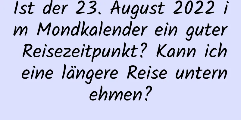 Ist der 23. August 2022 im Mondkalender ein guter Reisezeitpunkt? Kann ich eine längere Reise unternehmen?