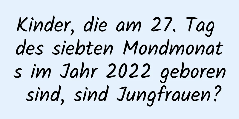 Kinder, die am 27. Tag des siebten Mondmonats im Jahr 2022 geboren sind, sind Jungfrauen?