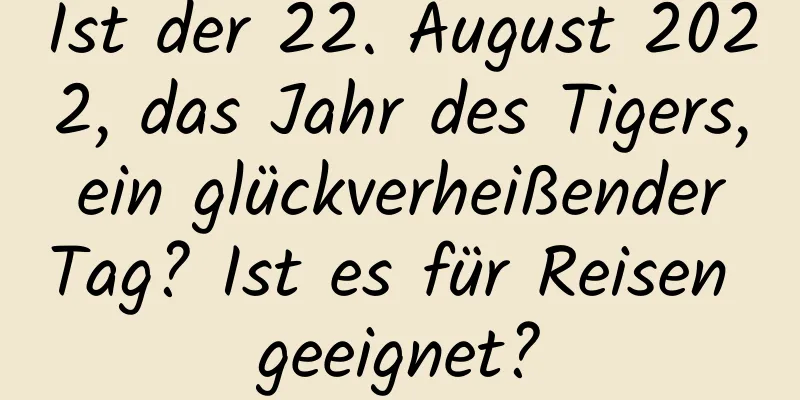 Ist der 22. August 2022, das Jahr des Tigers, ein glückverheißender Tag? Ist es für Reisen geeignet?