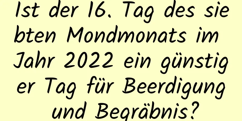 Ist der 16. Tag des siebten Mondmonats im Jahr 2022 ein günstiger Tag für Beerdigung und Begräbnis?