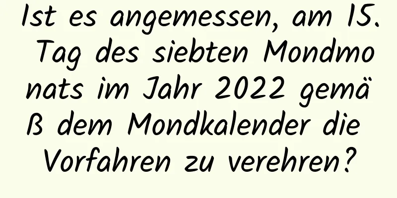 Ist es angemessen, am 15. Tag des siebten Mondmonats im Jahr 2022 gemäß dem Mondkalender die Vorfahren zu verehren?