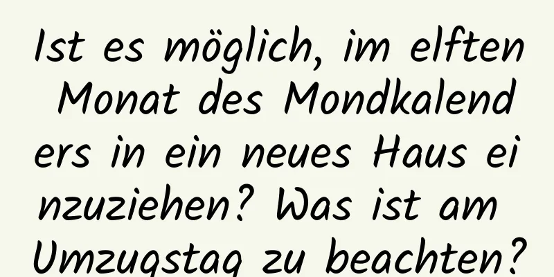 Ist es möglich, im elften Monat des Mondkalenders in ein neues Haus einzuziehen? Was ist am Umzugstag zu beachten?