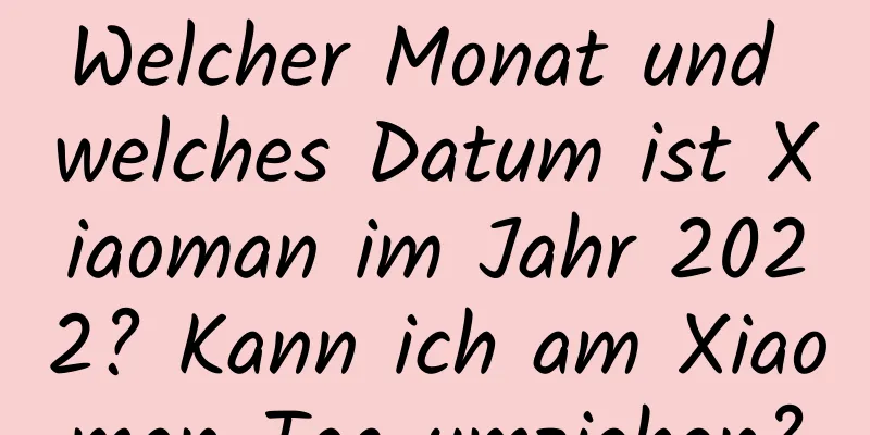 Welcher Monat und welches Datum ist Xiaoman im Jahr 2022? Kann ich am Xiaoman-Tag umziehen?