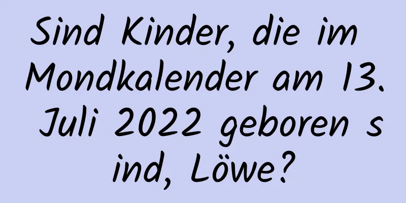 Sind Kinder, die im Mondkalender am 13. Juli 2022 geboren sind, Löwe?