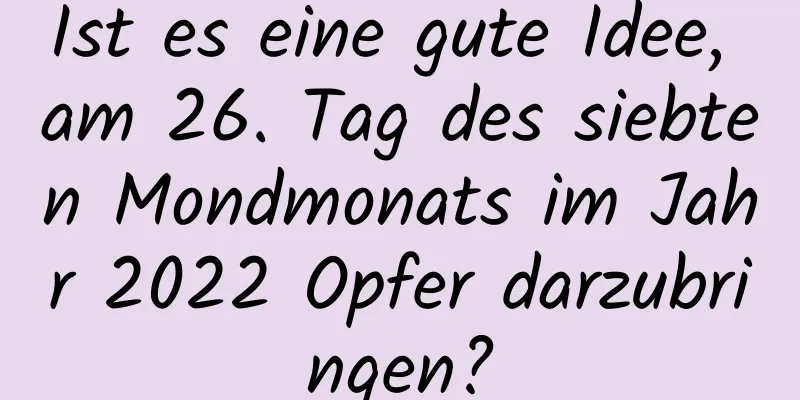 Ist es eine gute Idee, am 26. Tag des siebten Mondmonats im Jahr 2022 Opfer darzubringen?