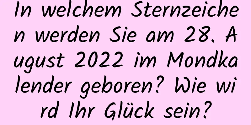 In welchem ​​Sternzeichen werden Sie am 28. August 2022 im Mondkalender geboren? Wie wird Ihr Glück sein?