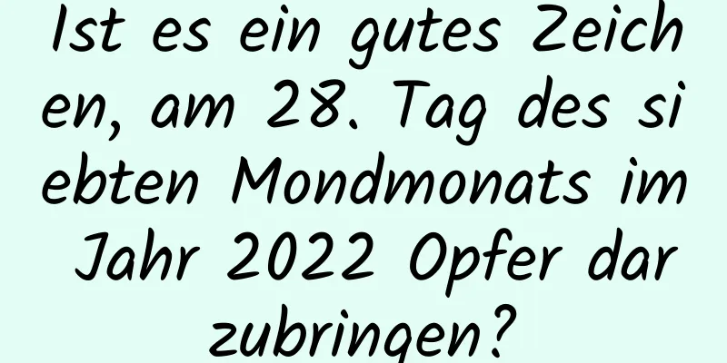 Ist es ein gutes Zeichen, am 28. Tag des siebten Mondmonats im Jahr 2022 Opfer darzubringen?