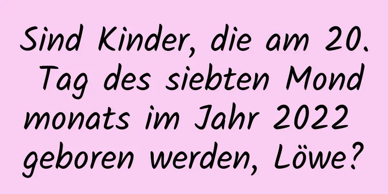 Sind Kinder, die am 20. Tag des siebten Mondmonats im Jahr 2022 geboren werden, Löwe?