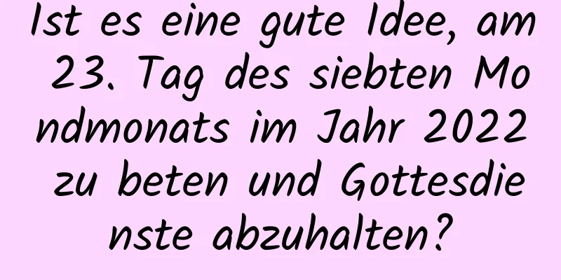 Ist es eine gute Idee, am 23. Tag des siebten Mondmonats im Jahr 2022 zu beten und Gottesdienste abzuhalten?