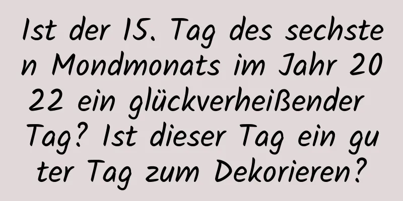 Ist der 15. Tag des sechsten Mondmonats im Jahr 2022 ein glückverheißender Tag? Ist dieser Tag ein guter Tag zum Dekorieren?