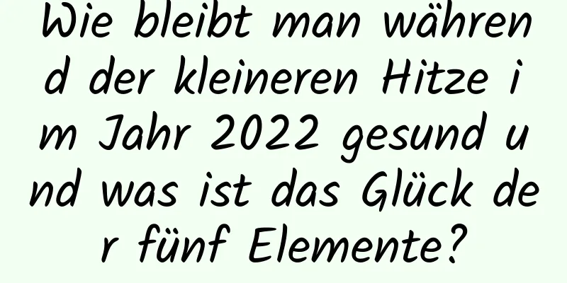 Wie bleibt man während der kleineren Hitze im Jahr 2022 gesund und was ist das Glück der fünf Elemente?