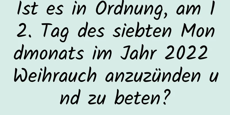 Ist es in Ordnung, am 12. Tag des siebten Mondmonats im Jahr 2022 Weihrauch anzuzünden und zu beten?