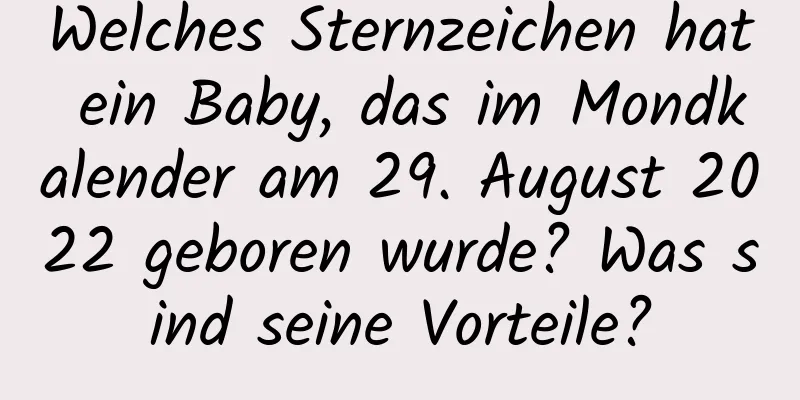 Welches Sternzeichen hat ein Baby, das im Mondkalender am 29. August 2022 geboren wurde? Was sind seine Vorteile?