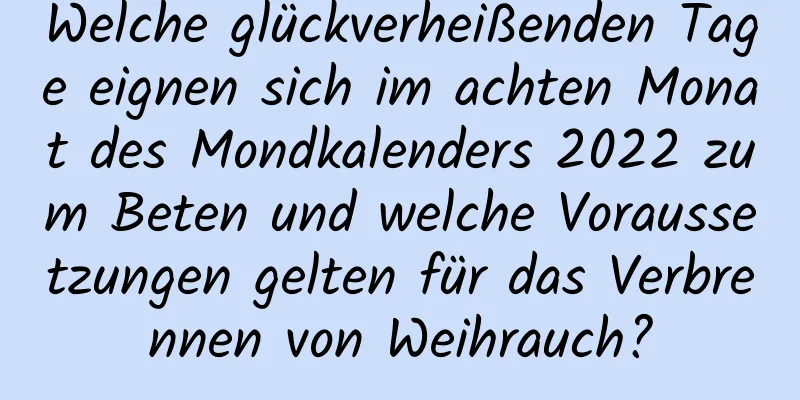 Welche glückverheißenden Tage eignen sich im achten Monat des Mondkalenders 2022 zum Beten und welche Voraussetzungen gelten für das Verbrennen von Weihrauch?