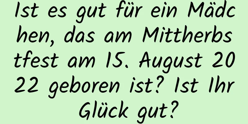 Ist es gut für ein Mädchen, das am Mittherbstfest am 15. August 2022 geboren ist? Ist Ihr Glück gut?